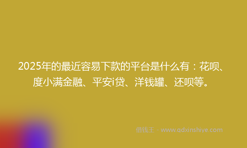 2025年的最近容易下款的平台是什么有：花呗、度小满金融、平安i贷、洋钱罐、还呗等。