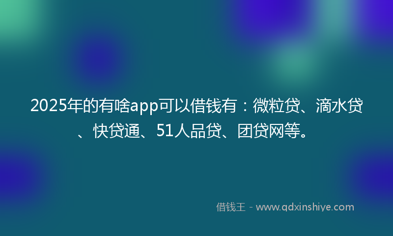 2025年的有啥app可以借钱有：微粒贷、滴水贷、快贷通、51人品贷、团贷网等。