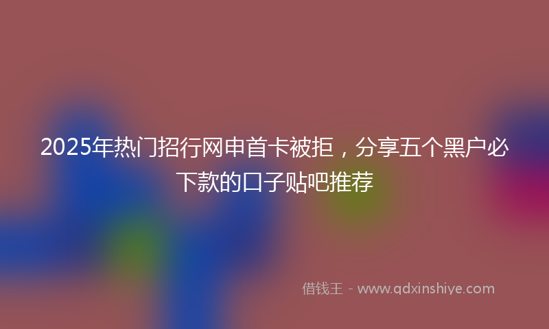 2025年热门招行网申首卡被拒，分享五个黑户必下款的口子贴吧推荐