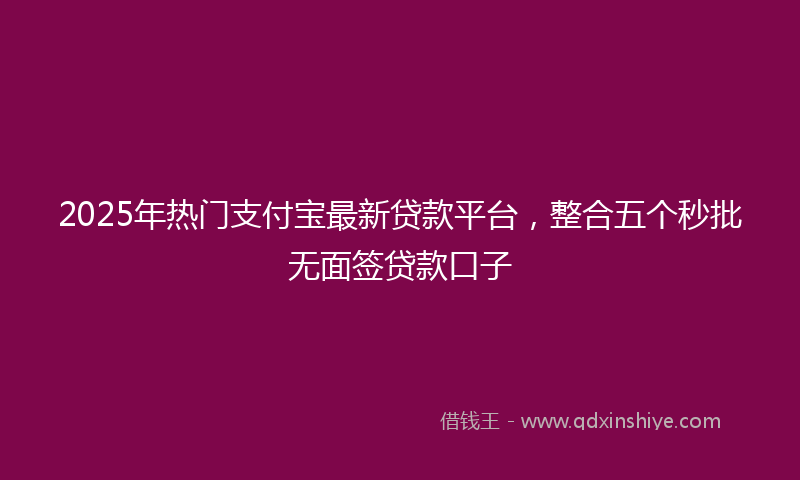 2025年热门支付宝最新贷款平台，整合五个秒批无面签贷款口子
