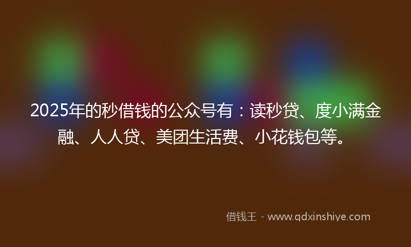 2025年的秒借钱的公众号有：读秒贷、度小满金融、人人贷、美团生活费、小花钱包等。