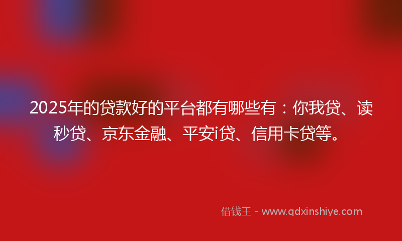 2025年的贷款好的平台都有哪些有：你我贷、读秒贷、京东金融、平安i贷、信用卡贷等。