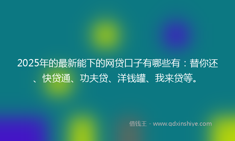 2025年的最新能下的网贷口子有哪些有：替你还、快贷通、功夫贷、洋钱罐、我来贷等。