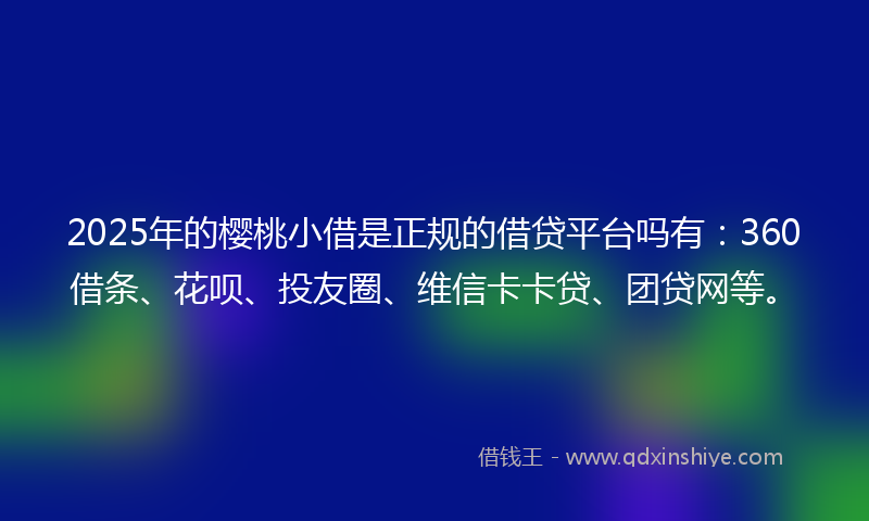 2025年的樱桃小借是正规的借贷平台吗有：360借条、花呗、投友圈、维信卡卡贷、团贷网等。