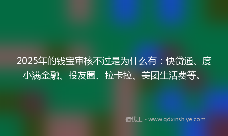 2025年的钱宝审核不过是为什么有：快贷通、度小满金融、投友圈、拉卡拉、美团生活费等。