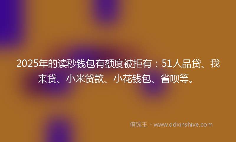 2025年的读秒钱包有额度被拒有：51人品贷、我来贷、小米贷款、小花钱包、省呗等。