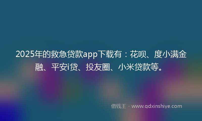2025年的救急贷款app下载有：花呗、度小满金融、平安i贷、投友圈、小米贷款等。