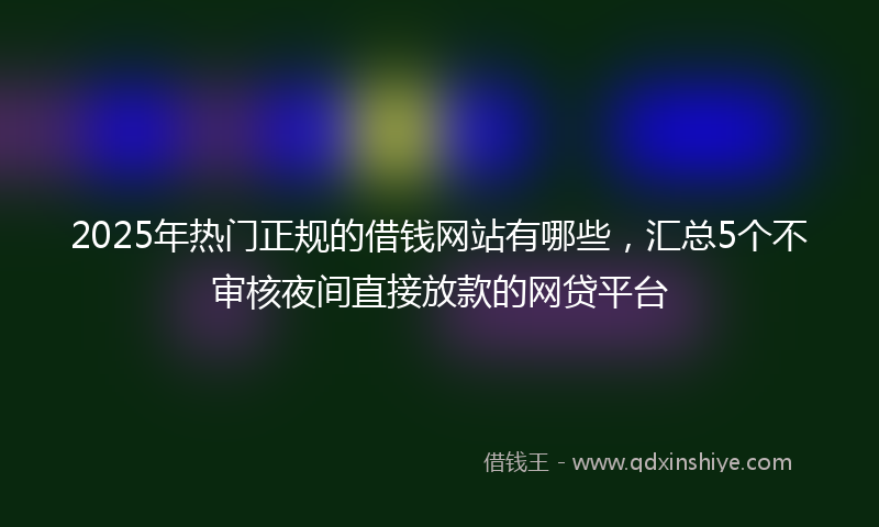 2025年热门正规的借钱网站有哪些，汇总5个不审核夜间直接放款的网贷平台
