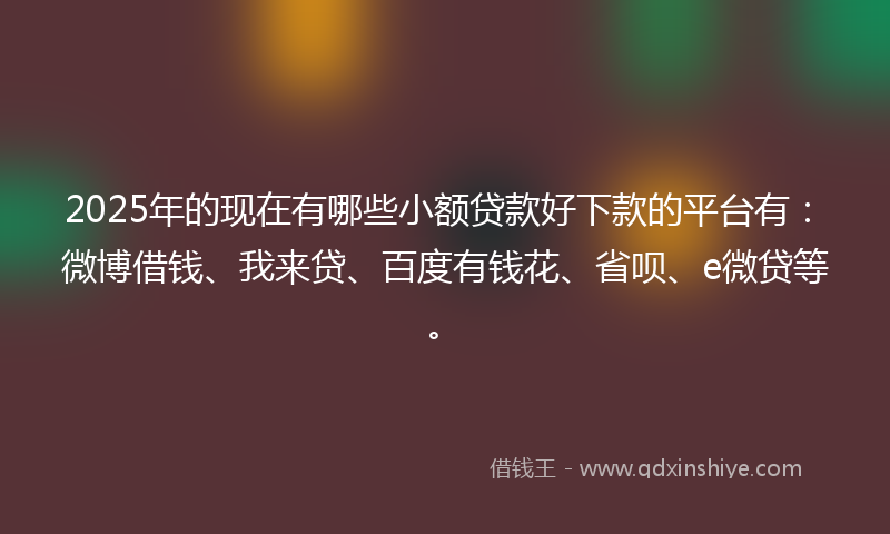 2025年的现在有哪些小额贷款好下款的平台有：微博借钱、我来贷、百度有钱花、省呗、e微贷等。
