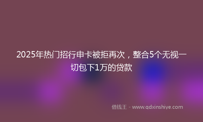 2025年热门招行申卡被拒再次，整合5个无视一切包下1万的贷款