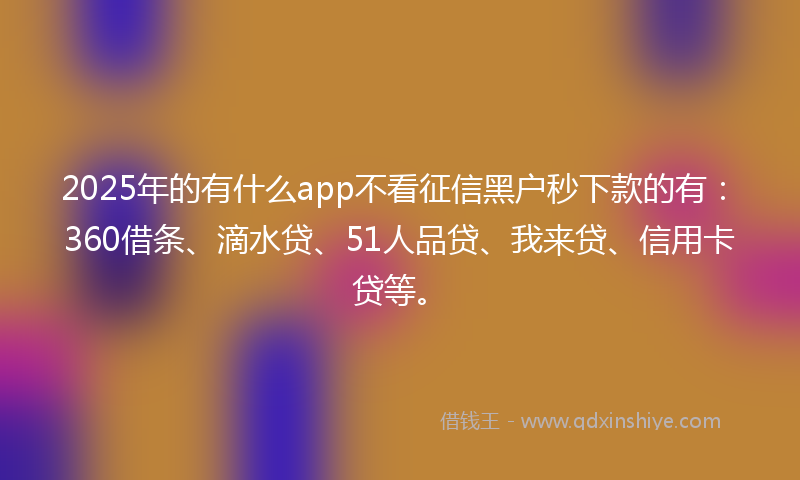 2025年的有什么app不看征信黑户秒下款的有：360借条、滴水贷、51人品贷、我来贷、信用卡贷等。