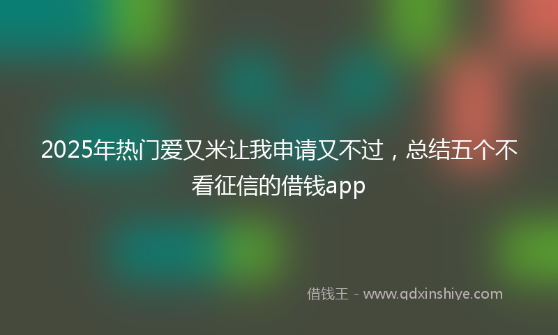 2025年热门爱又米让我申请又不过，总结五个不看征信的借钱app