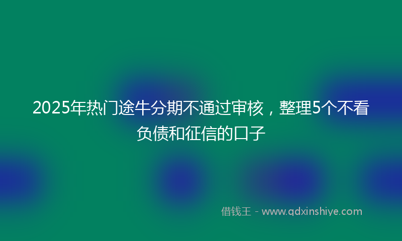 2025年热门途牛分期不通过审核，整理5个不看负债和征信的口子