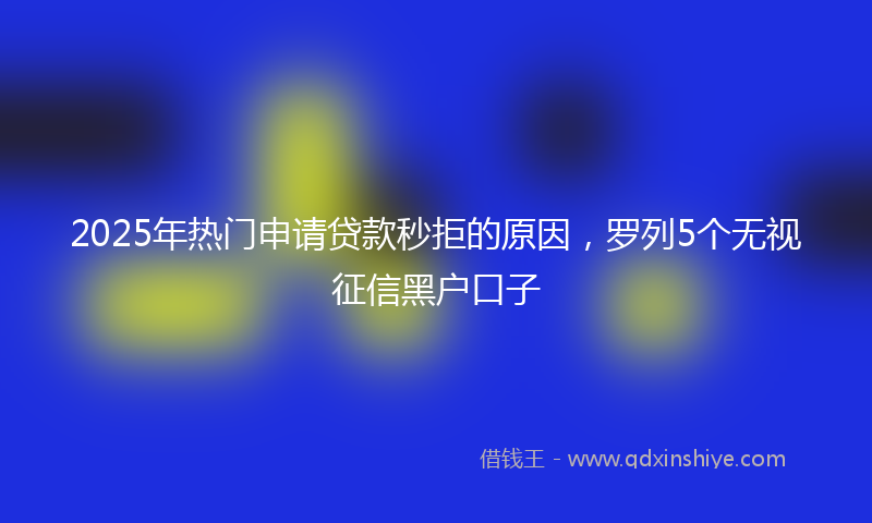 2025年热门申请贷款秒拒的原因，罗列5个无视征信黑户口子
