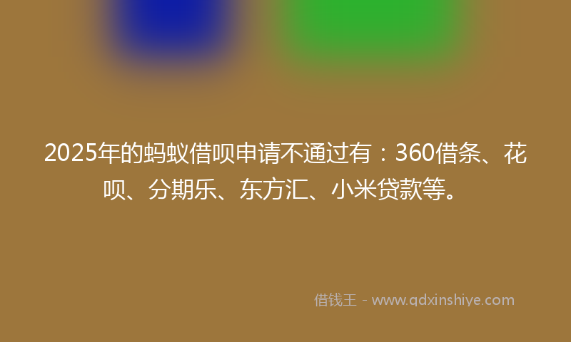 2025年的蚂蚁借呗申请不通过有：360借条、花呗、分期乐、东方汇、小米贷款等。