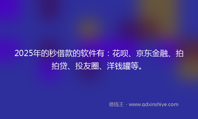 2025年的秒借款的软件有：花呗、京东金融、拍拍贷、投友圈、洋钱罐等。