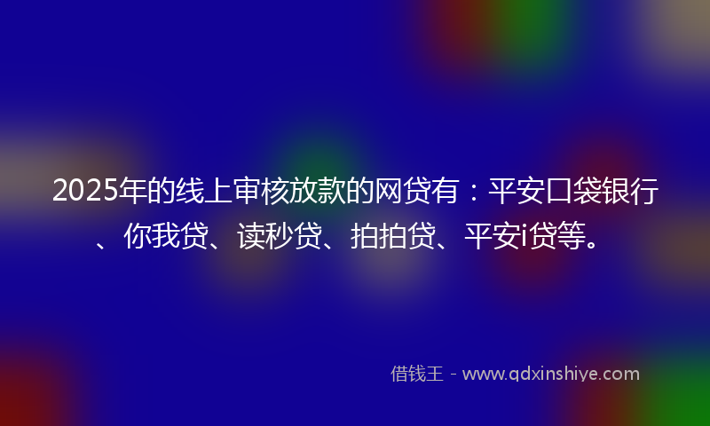 2025年的线上审核放款的网贷有：平安口袋银行、你我贷、读秒贷、拍拍贷、平安i贷等。