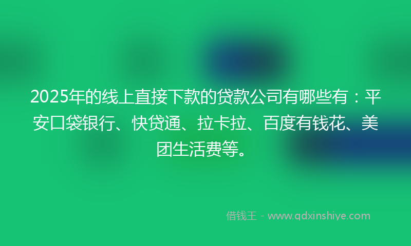 2025年的线上直接下款的贷款公司有哪些有：平安口袋银行、快贷通、拉卡拉、百度有钱花、美团生活费等。