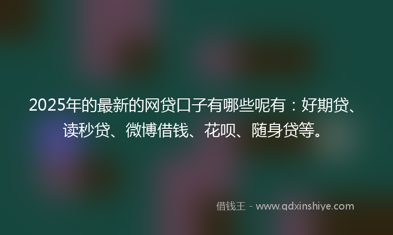 2025年的最新的网贷口子有哪些呢有：好期贷、读秒贷、微博借钱、花呗、随身贷等。
