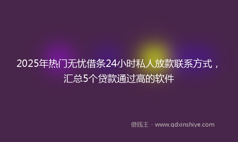 2025年热门无忧借条24小时私人放款联系方式，汇总5个贷款通过高的软件
