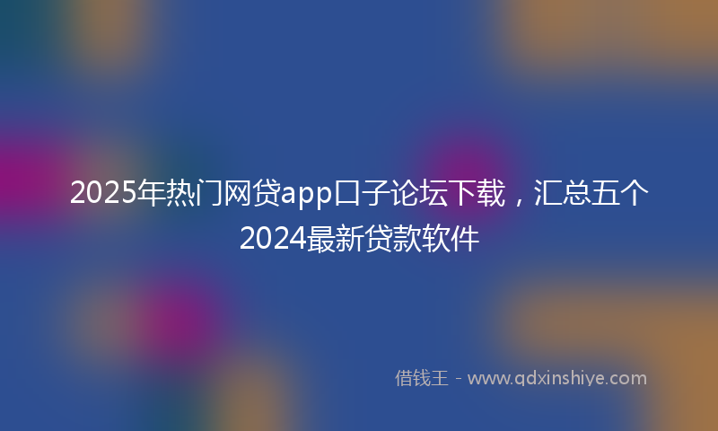 2025年热门网贷app口子论坛下载，汇总五个2024最新贷款软件