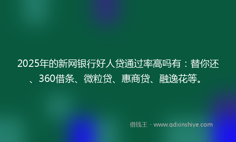 2025年的新网银行好人贷通过率高吗有：替你还、360借条、微粒贷、惠商贷、融逸花等。