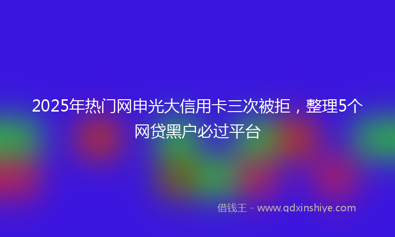 2025年热门网申光大信用卡三次被拒，整理5个网贷黑户必过平台