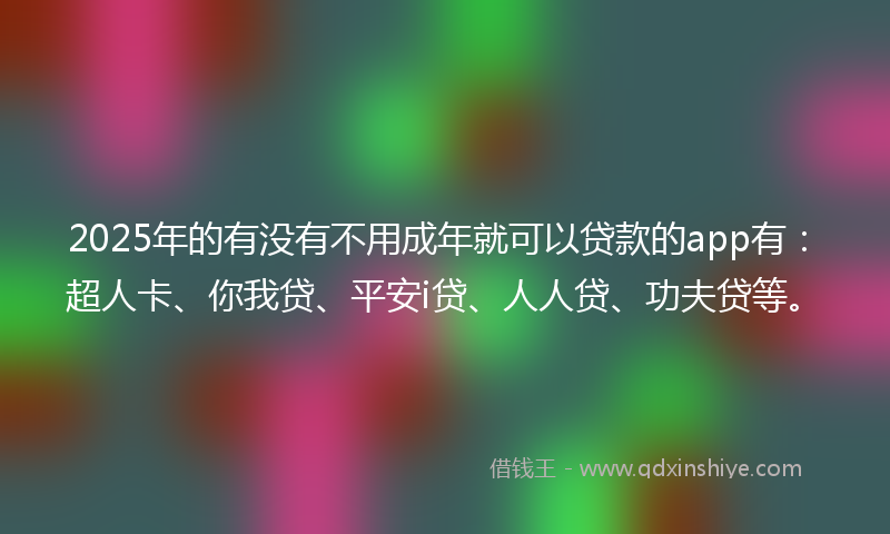 2025年的有没有不用成年就可以贷款的app有：超人卡、你我贷、平安i贷、人人贷、功夫贷等。