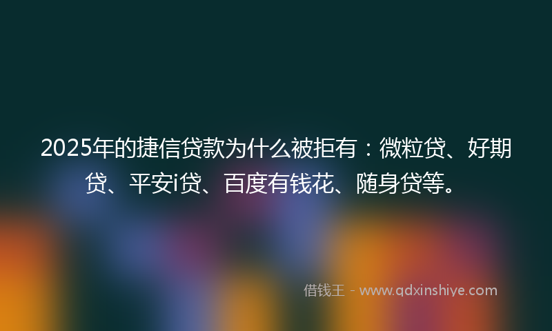 2025年的捷信贷款为什么被拒有：微粒贷、好期贷、平安i贷、百度有钱花、随身贷等。