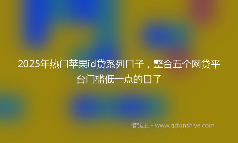 2025年热门苹果id贷系列口子，整合五个网贷平台门槛低一点的口子