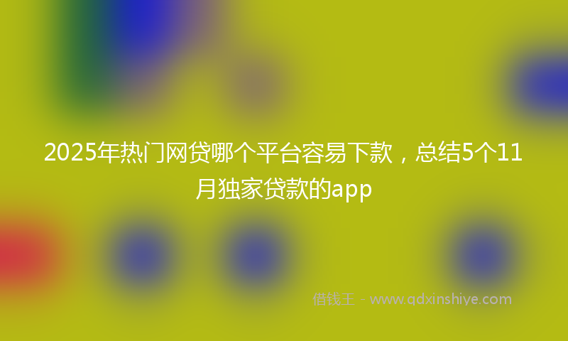 2025年热门网贷哪个平台容易下款，总结5个11月独家贷款的app