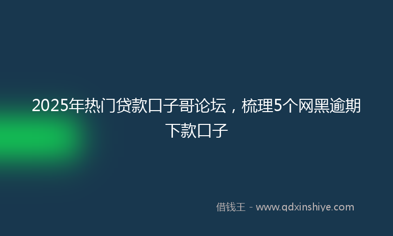 2025年热门贷款口子哥论坛，梳理5个网黑逾期下款口子