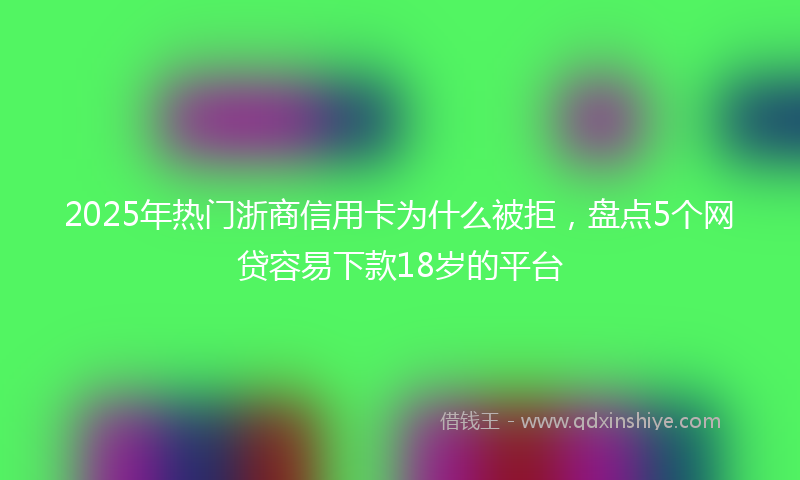 2025年热门浙商信用卡为什么被拒，盘点5个网贷容易下款18岁的平台