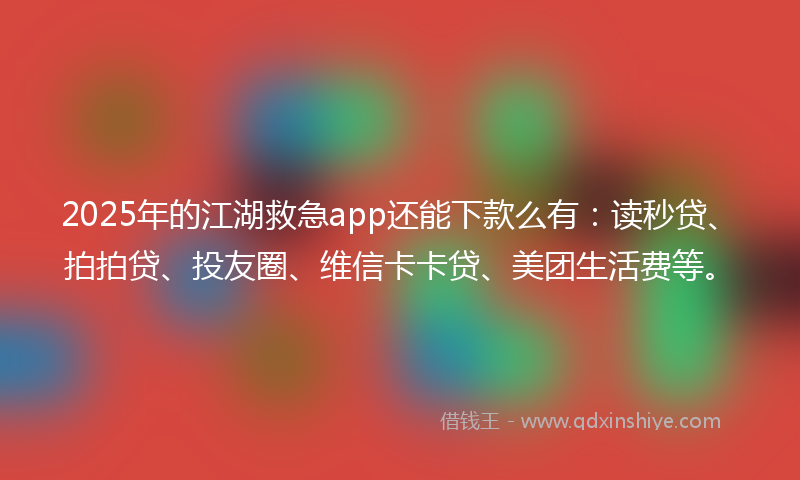 2025年的江湖救急app还能下款么有：读秒贷、拍拍贷、投友圈、维信卡卡贷、美团生活费等。