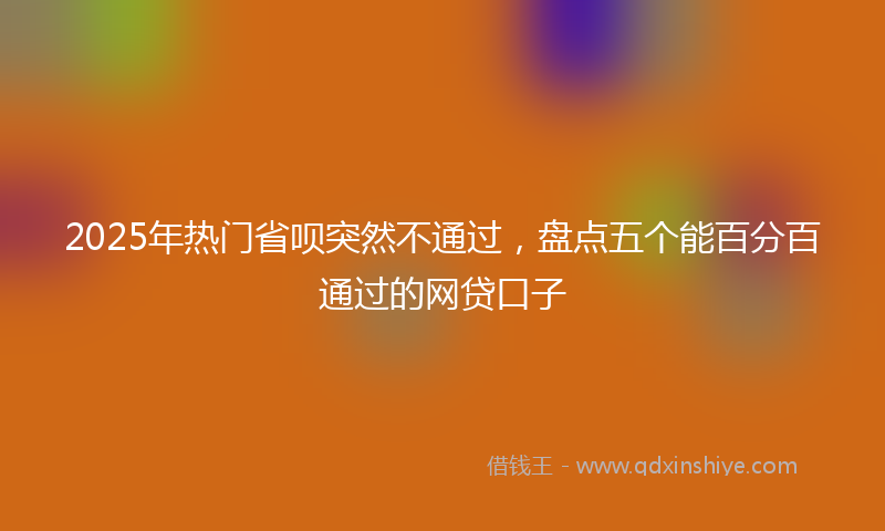 2025年热门省呗突然不通过，盘点五个能百分百通过的网贷口子