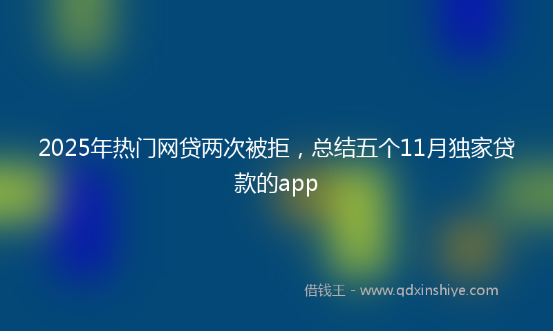 2025年热门网贷两次被拒，总结五个11月独家贷款的app