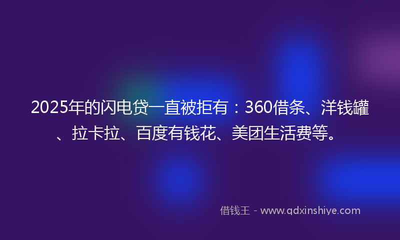 2025年的闪电贷一直被拒有：360借条、洋钱罐、拉卡拉、百度有钱花、美团生活费等。