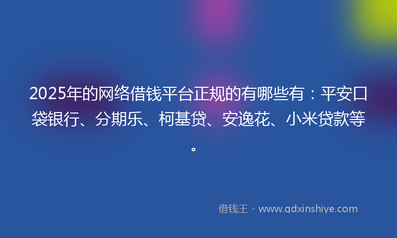 2025年的网络借钱平台正规的有哪些有：平安口袋银行、分期乐、柯基贷、安逸花、小米贷款等。