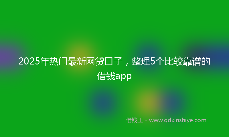 2025年热门最新网贷口子，整理5个比较靠谱的借钱app