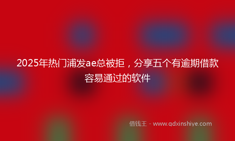 2025年热门浦发ae总被拒，分享五个有逾期借款容易通过的软件