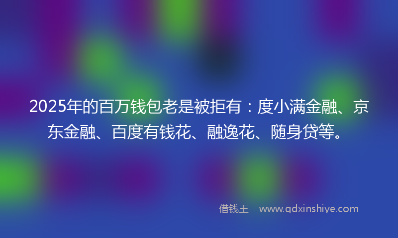2025年的百万钱包老是被拒有：度小满金融、京东金融、百度有钱花、融逸花、随身贷等。