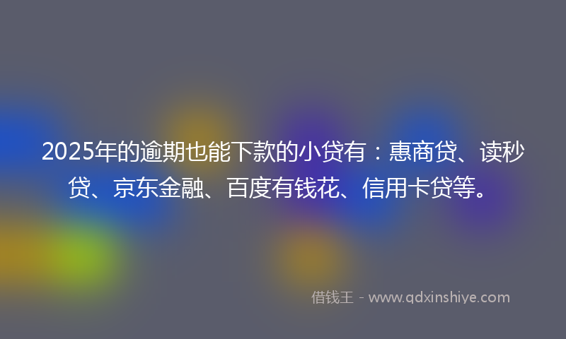 2025年的逾期也能下款的小贷有：惠商贷、读秒贷、京东金融、百度有钱花、信用卡贷等。