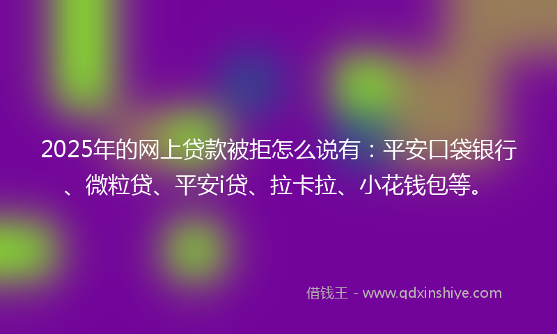 2025年的网上贷款被拒怎么说有：平安口袋银行、微粒贷、平安i贷、拉卡拉、小花钱包等。
