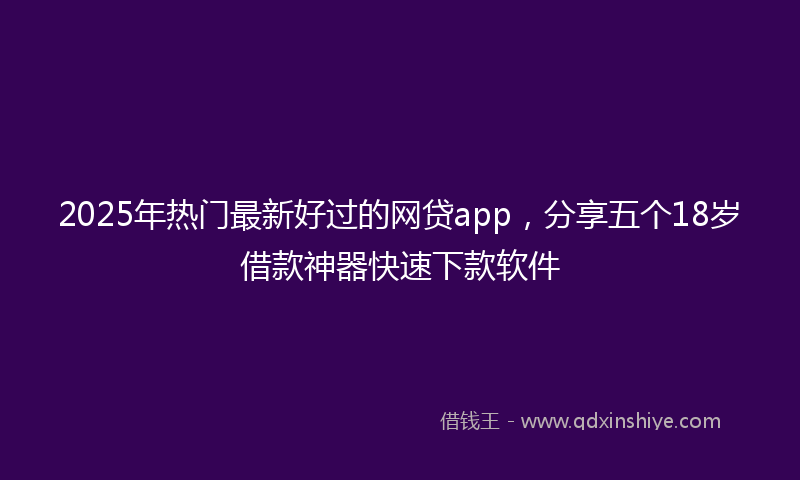 2025年热门最新好过的网贷app，分享五个18岁借款神器快速下款软件