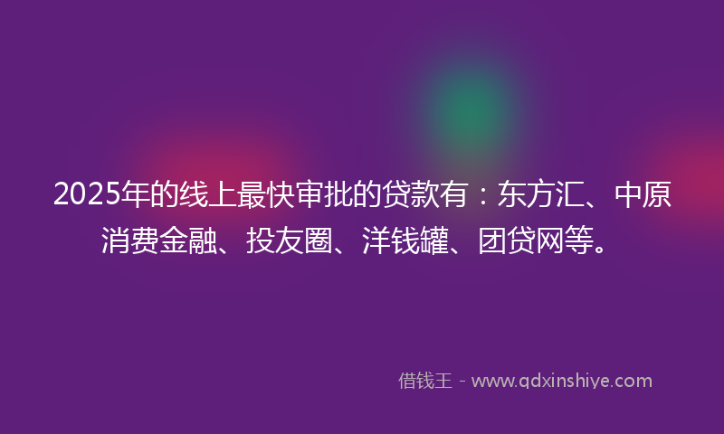 2025年的线上最快审批的贷款有：东方汇、中原消费金融、投友圈、洋钱罐、团贷网等。
