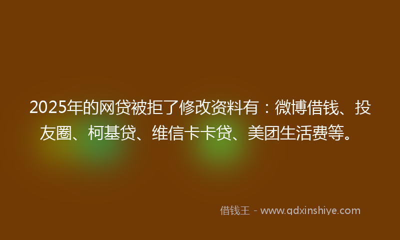 2025年的网贷被拒了修改资料有：微博借钱、投友圈、柯基贷、维信卡卡贷、美团生活费等。