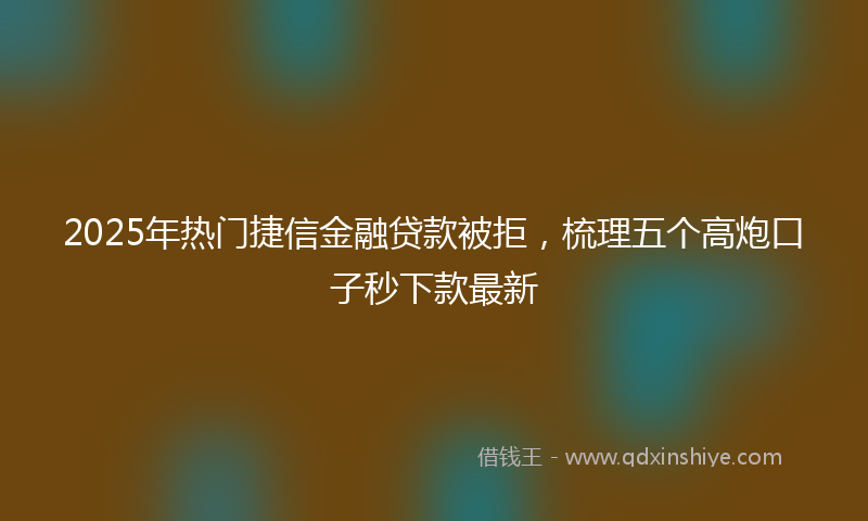 2025年热门捷信金融贷款被拒，梳理五个高炮口子秒下款最新