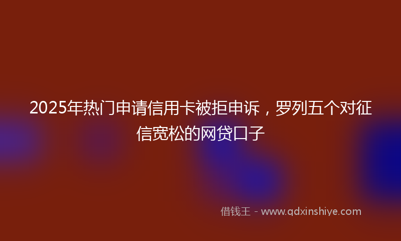 2025年热门申请信用卡被拒申诉，罗列五个对征信宽松的网贷口子