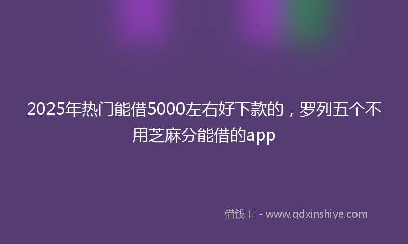 2025年热门能借5000左右好下款的，罗列五个不用芝麻分能借的app