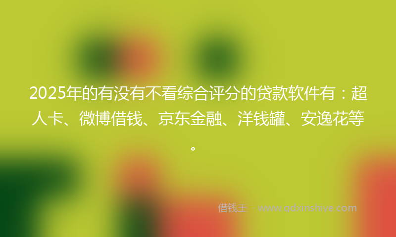 2025年的有没有不看综合评分的贷款软件有：超人卡、微博借钱、京东金融、洋钱罐、安逸花等。